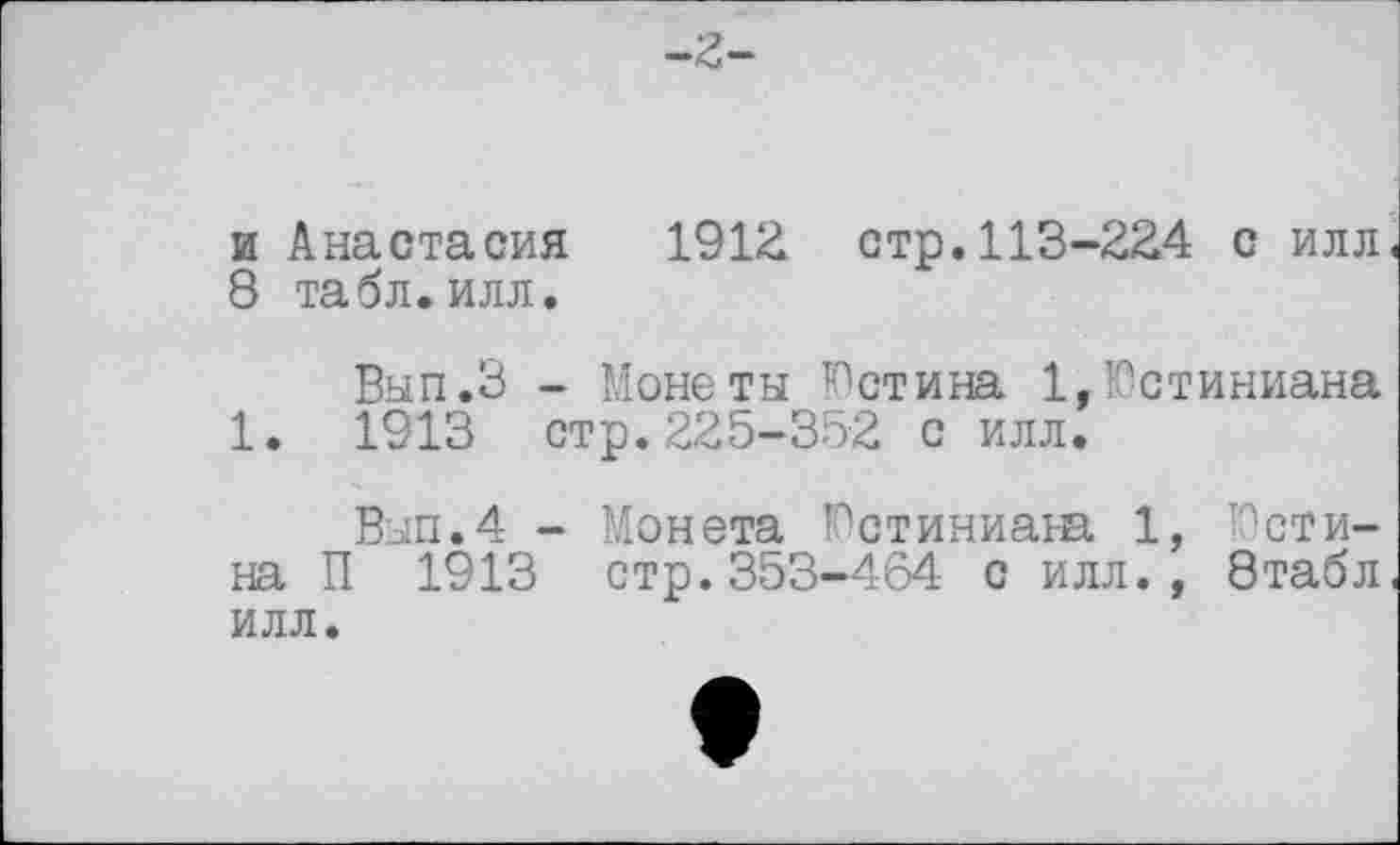 ﻿-2-
и Анастасия 1912 стр.113-224 с илл 8 табл.илл.
Вып.З - Монеты Юстина 1,Юстиниана 1. 1913 стр.225-302 с илл.
Вып.4 - Монета Юстиниаж 1, Юстина П 1913 стр.353-464 с илл., 8табл илл.